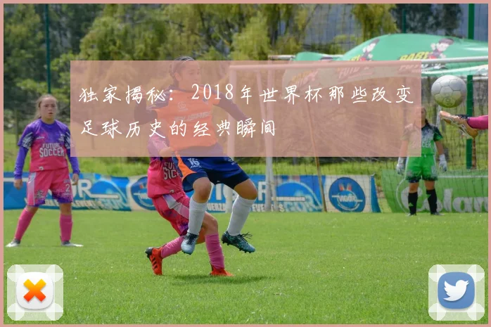 独家揭秘：2018年世界杯那些改变足球历史的经典瞬间