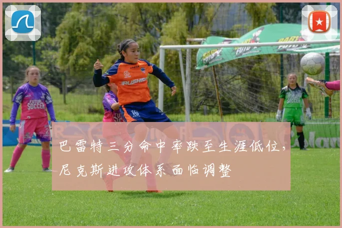 巴雷特三分命中率跌至生涯低位，尼克斯进攻体系面临调整