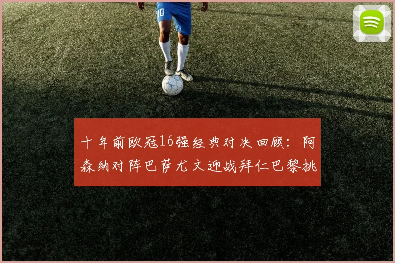 十年前欧冠16强经典对决回顾：阿森纳对阵巴萨尤文迎战拜仁巴黎挑战切尔西