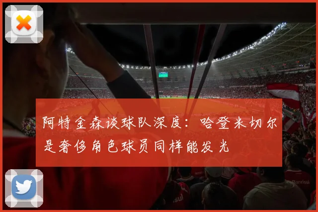 阿特金森谈球队深度：哈登米切尔是奢侈角色球员同样能发光