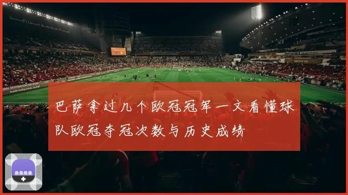 巴萨拿过几个欧冠冠军一文看懂球队欧冠夺冠次数与历史成绩
