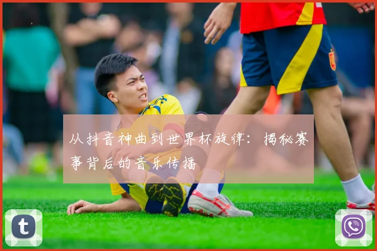 从抖音神曲到世界杯旋律：揭秘赛事背后的音乐传播