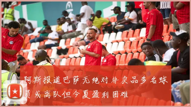 阿斯报道巴萨无绝对非卖品多名球员或离队但今夏盈利困难